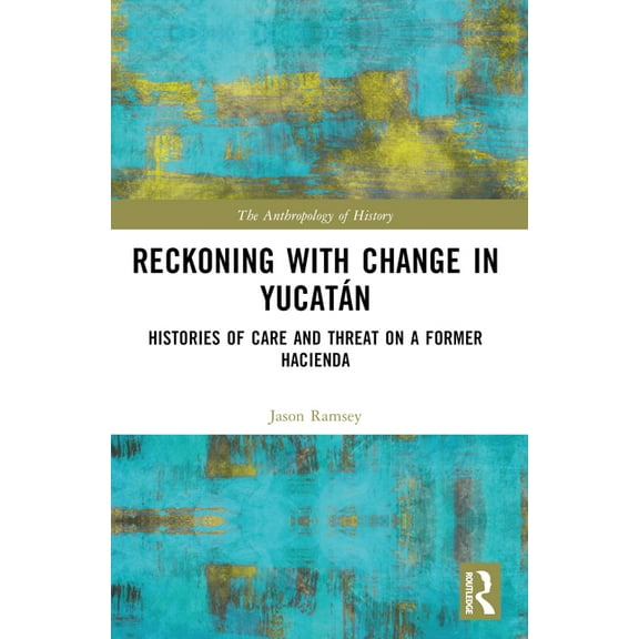 Anthropology of History Reckoning with Change in Yucatán: Histories of Care and Threat on a Former Hacienda, (Paperback)