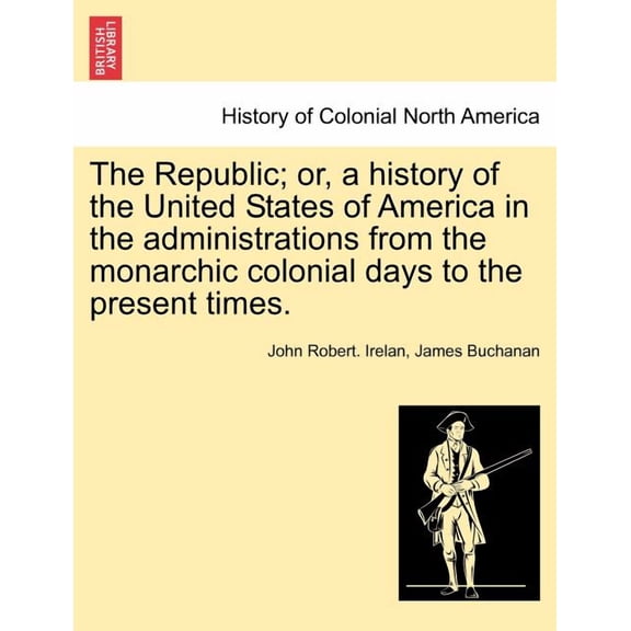 The Republic; or, a history of the United States of America in the administrations from the monarchic colonial days to the present times. (Paperback)
