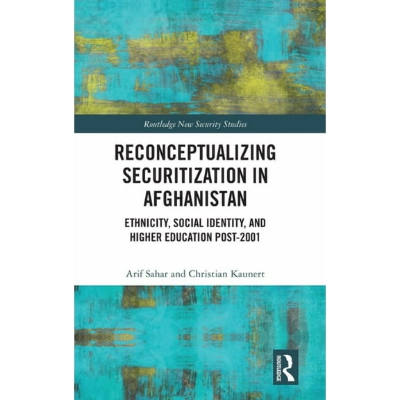 Routledge New Security Studies Reconceptualizing Securitization in Afghanistan: Ethnicity, Social Identity, and Higher Education Post-2001, (Hardcover)