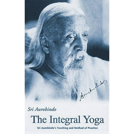 Integral Yoga: Sri Aurobindo's Teaching & Method of Practice Us