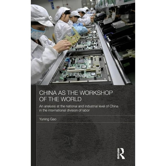 Routledge Studies on the Chinese Economy China as the Workshop of the World: An Analysis at the National and Industrial Level of China in the International Divis, (Hardcover)