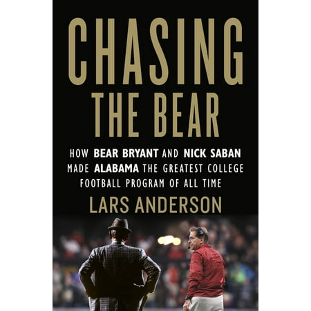 Chasing The Bear How Bear Bryant And Nick Saban Made Alabama The Greatest College Football Program Of All Time