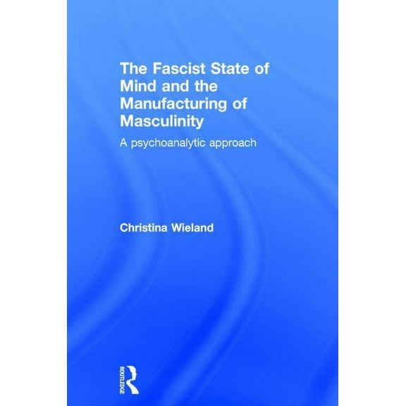 The Fascist State of Mind and the Manufacturing of Masculinity: A psychoanalytic approach, (Hardcover)