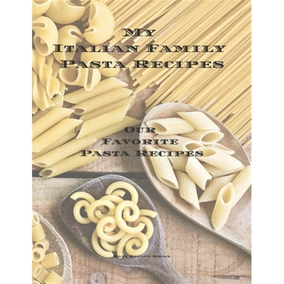 My Italian Family Pasta Recipes Our Favorite Family Recipes: An easy way to create your very own Italian family Pasta cookbook with your favorite reci