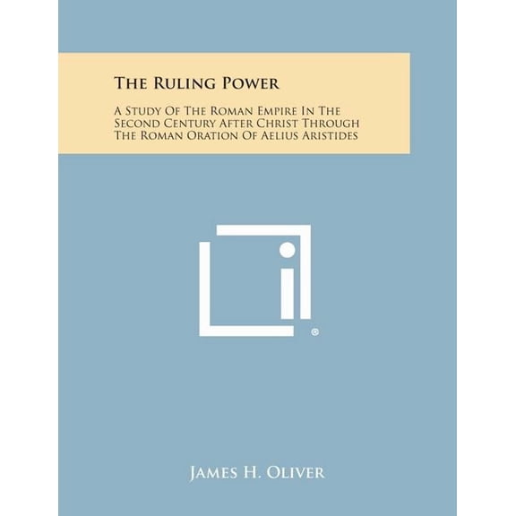 The Ruling Power : A Study of the Roman Empire in the Second Century After Christ Through the Roman Oration of Aelius Aristides
