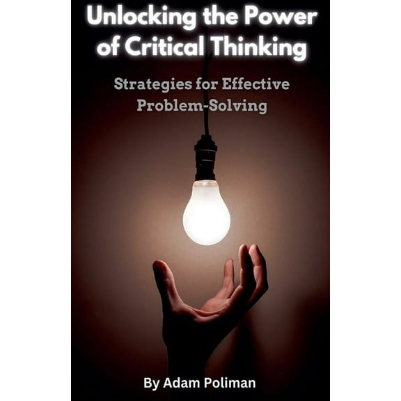 Unlocking the Power of Critical Thinking: Strategies for Effective Problem-Solving, (Paperback)