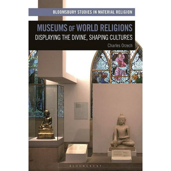 Bloomsbury Studies in Material Religion Museums of World Religions: Displaying the Divine, Shaping Cultures, (Hardcover)