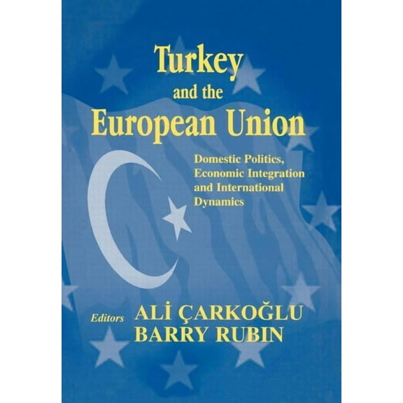 Turkey and the European Union: Domestic Politics, Economic Integration and International Dynamics, (Hardcover)