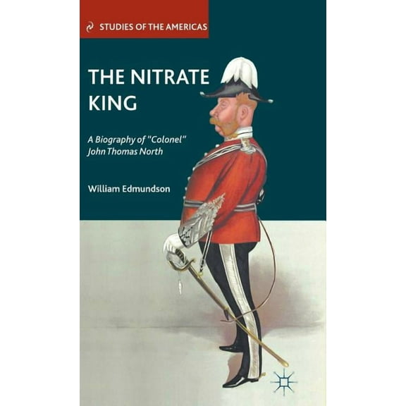 Studies of the Americas The Nitrate King: A Biography of "colonel" John Thomas North, (Hardcover)
