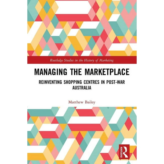 Routledge Studies in the History of Mark Managing the Marketplace: Reinventing Shopping Centres in Post-War Australia, (Paperback)