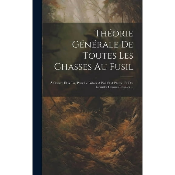 Théorie Générale De Toutes Les Chasses Au Fusil: À Courre Et À Tir, Pour Le Gibier À Poil Et À Plume, Et Des Grandes Chasses Royales ... (Hardcover)