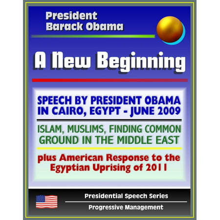 A New Beginning: Speech by President Barack Obama in Cairo, Egypt, June 2009 - Islam, Muslims, Finding Common Ground in the Middle East - plus American Response to Egyptian Uprising -