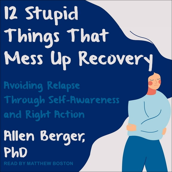 12 Stupid Things That Mess Up Recovery: Avoiding Relapse Through Self-Awareness and Right Action (Audiobook)