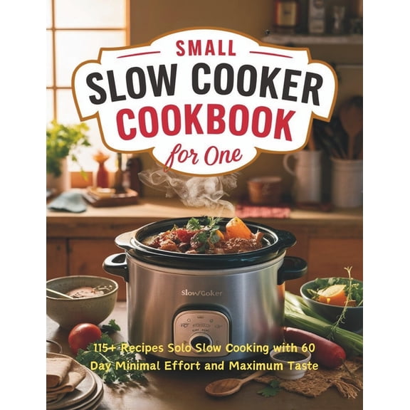 Small Slow Cooker Cookbook for One: 115 Recipes Solo Slow Cooking with 60 Day Minimal Effort and Maximum Taste, (Paperback)