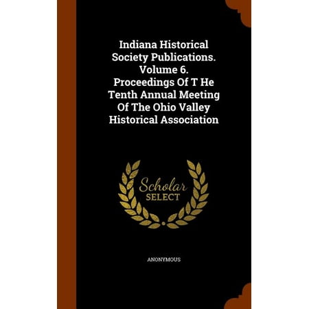 Indiana Historical Society Publications. Volume 6. Proceedings of T He Tenth Annual Meeting of the Ohio Valley Historical Association (Hardcover)