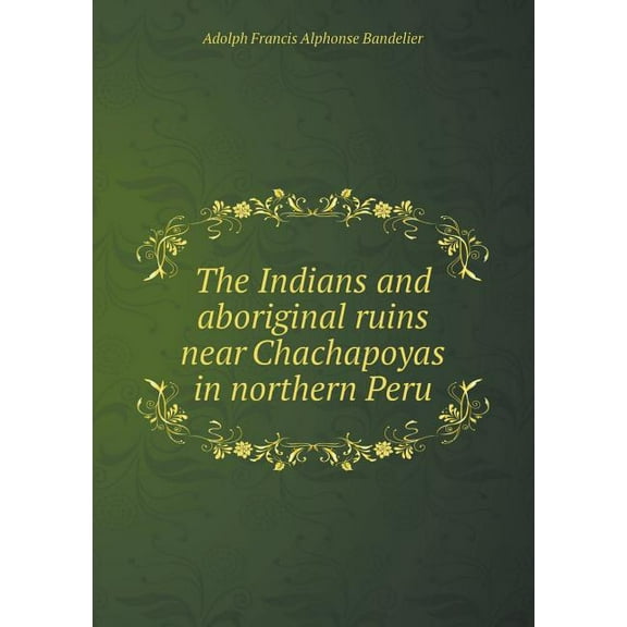 The Indians and Aboriginal Ruins Near Chachapoyas in Northern Peru (Paperback)