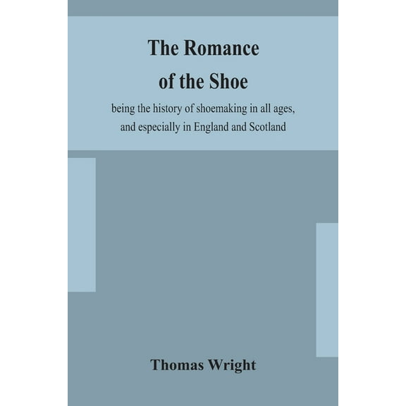 The Romance Of The Shoe: Being The History Of Shoemaking In All Ages, And Especially In England And Scotland, (Paperback)
