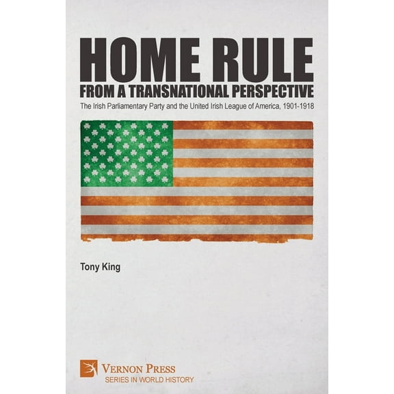 World History: Home Rule from a Transnational Perspective: The Irish Parliamentary Party and the United Irish League of America, 1901-1918 (Paperback)