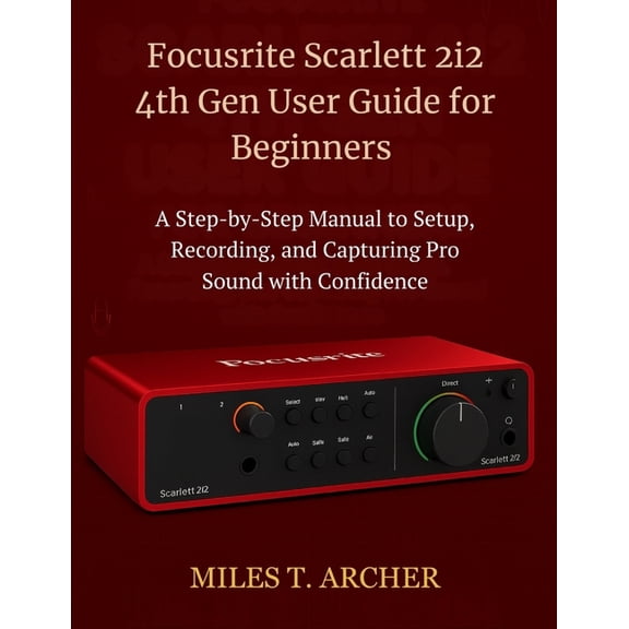 Focusrite Scarlett 2i2 4th Gen User Guide for Beginners: A Step-by-Step Manual to Setup, Recording, and Capturing Pro So, (Paperback)