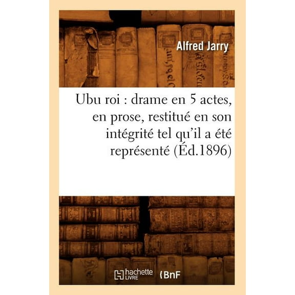 Litterature: Ubu roi: drame en 5 actes, en prose, restitué en son intégrité tel qu'il a été représenté (Éd.1896) (Paperback)