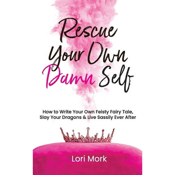 Rescue Your Own Damn Self: How to Write Your Own Feisty Fairytale, Slay Your Dragons, and Live Sassily Ever After, (Paperback)
