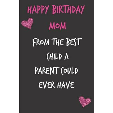 Happy Birthday Mom, from the Best Child : Funny Mother's Notebook from Son Daughter Kid - Gag Cheeky Joke Birthday Journal for Mom (Mum), Sarcastic Rude Blank Book, Anniversary Banter Occasions Greeting (Unique Gift Alternative to a Greeting