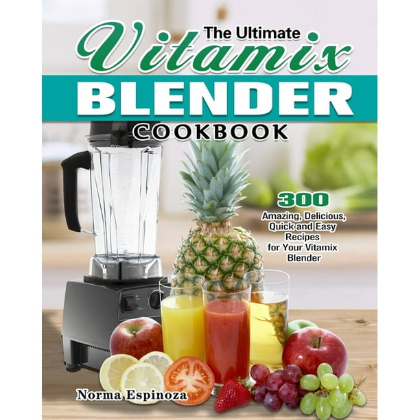 The Ultimate Vitamix Blender Cookbook 300 Amazing, Delicious, Quick