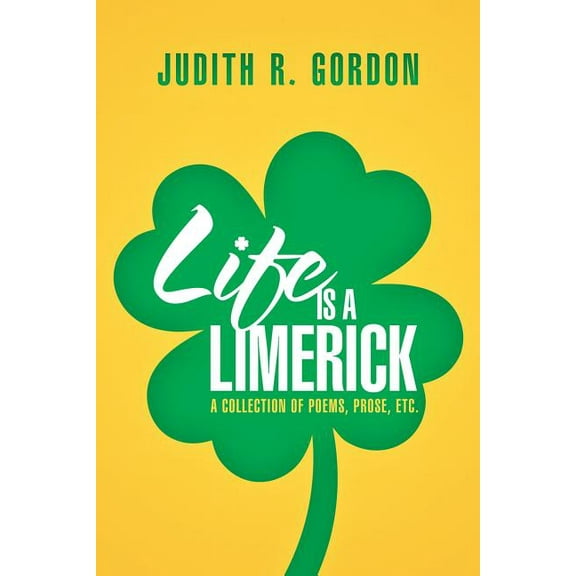 Life Is a Limerick : A Collection of Poems, Prose, Etc.