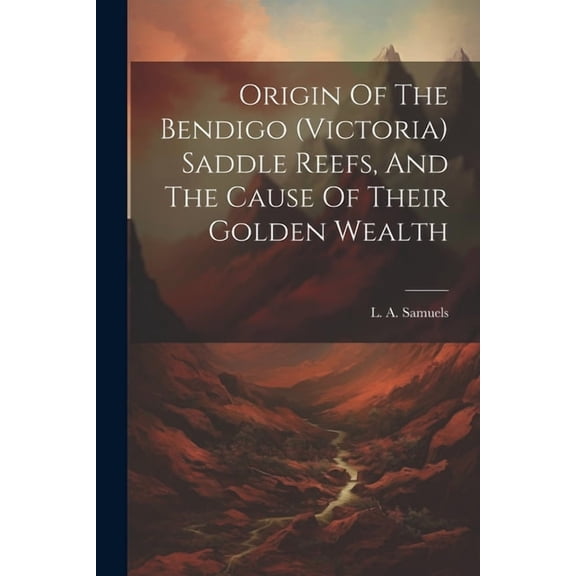 Origin Of The Bendigo (victoria) Saddle Reefs, And The Cause Of Their Golden Wealth (Paperback)