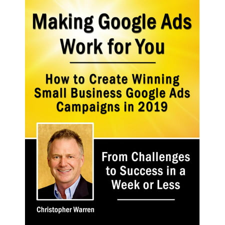 Making Google Ads Work for You - How to Create Winning Small Business Google Ads Campaigns in 2019 -