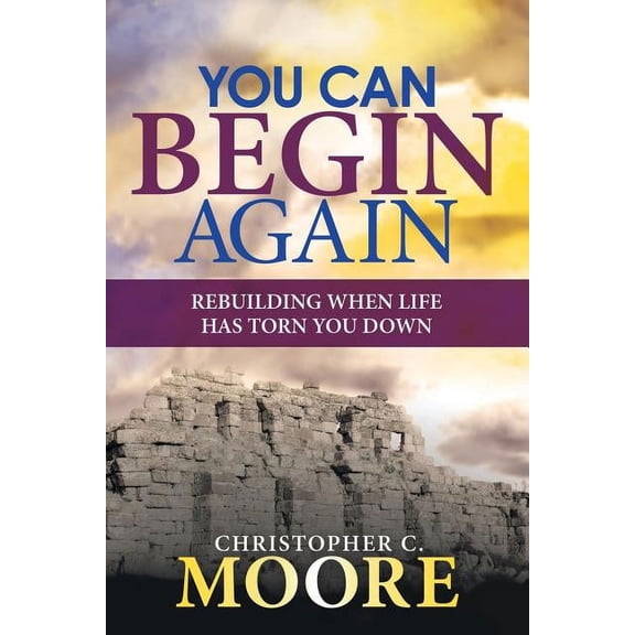 You Can Begin Again: Rebuilding When Life Has Torn You Down (Paperback) by Christopher C Moore