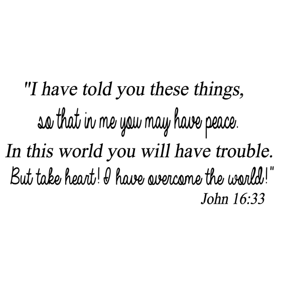 John 16:33, Vinyl Wall Art, I Have Told You These Things, so That in Me You May Have Peace. In This World You Will Have Trouble. But Take Heart! I Have Overcome the World