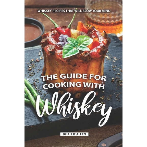 The Guide for Cooking with Whiskey: Whiskey Recipes That Will Blow Your Mind, (Paperback)