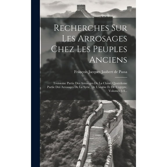 Recherches Sur Les Arrosages Chez Les Peuples Anciens : Troisieme Partie Des Arrosages De La Chine, Quatrileme Partie Des Arrosages De La Syrie, De L'arabie Et De L'egypte, Volumes 3-4... (Hardcover)