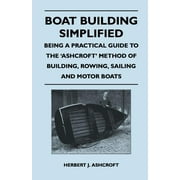 Boat Building Simplified - Being a Practical Guide to the 'Ashcroft' Method of Building, Rowing, Sailing and Motor Boats (Paperback)