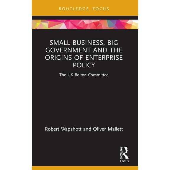 Routledge Focus on Business and Manageme Small Business, Big Government and the Origins of Enterprise Policy: The UK Bolton Committee, (Paperback)