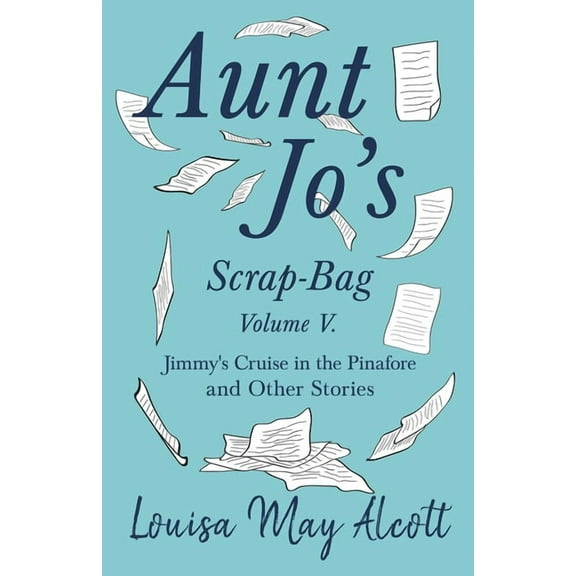 Aunt Jo's Scrap-Bag Aunt Jo's Scrap-Bag, Volume V;Jimmy's Cruise in the Pinafore, and Other Stories, Book 5, (Paperback)