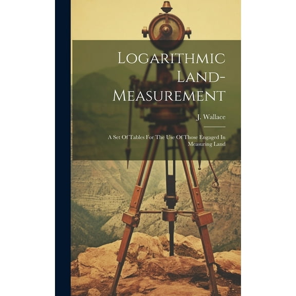 Logarithmic Land-measurement: A Set Of Tables For The Use Of Those Engaged In Measuring Land (Hardcover)