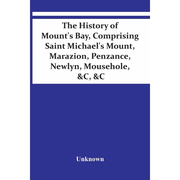 The History Of Mount'S Bay, Comprising Saint Michael'S Mount, Marazion, Penzance, Newlyn, Mousehole, &C, &C, (Paperback)