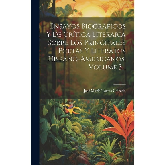 Ensayos Biográficos Y De Crítica Literaria Sobre Los Principales Poetas Y Literatos Hispano-americanos, Volume 3... (Hardcover)
