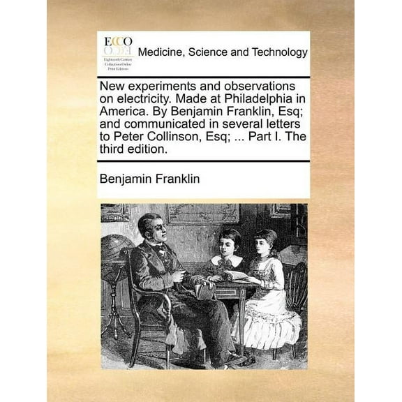 New Experiments and Observations on Electricity. Made at Philadelphia in America. by Benjamin Franklin, Esq; And Communicated in Several Letters to Peter Collinson, Esq; ... Part I. the Third Edition.