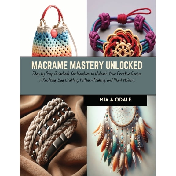 Macrame Mastery Unlocked: Step by Step Guidebook for Newbies to Unleash Your Creative Genius in Knotting, Bag Crafting, , (Paperback)