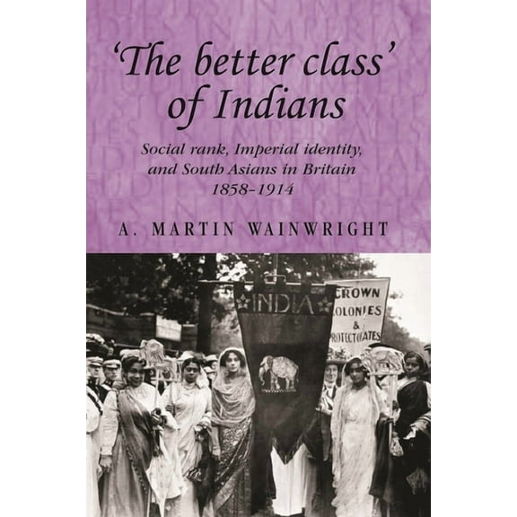 Studies in Imperialism 'The Better Class' of Indians: Social Rank, Imperial Identity, and South Asians in Britain 1858-1914, Book 72, (Paperback)