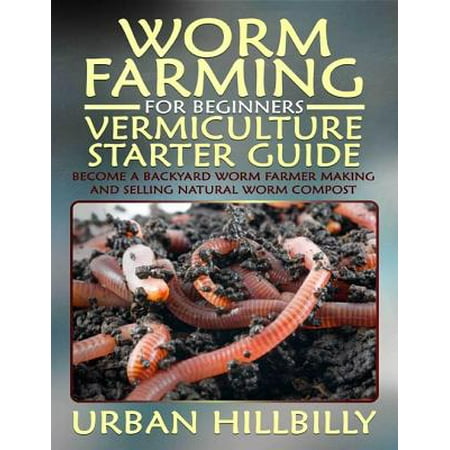 Worm Farming for Beginners: Vermiculture Starter Guide: Become a Backyard Worm Farmer Make and Sell Natural Worm Compost -