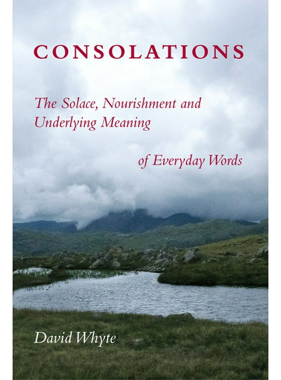 Consolations : The Solace, Nourishment, and the Underlying Meaning of Everyday Words