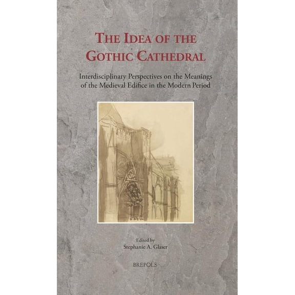Ritus Et Artes: The Idea of the Gothic Cathedral : Interdisciplinary Perspectives on the Meanings of the Medieval Edifice in the Modern Period (Series #9) (Hardcover)