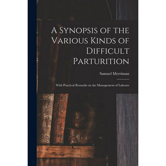 A Synopsis of the Various Kinds of Difficult Parturition : With Practical Remarks on the Management of Labours