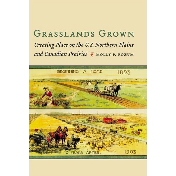Grasslands Grown: Creating Place on the U.S. Northern Plains and Canadian Prairies, (Hardcover)