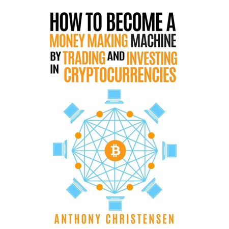 How to Become A Money Making Machine By Trading & Investing in Cryptocurrencies -