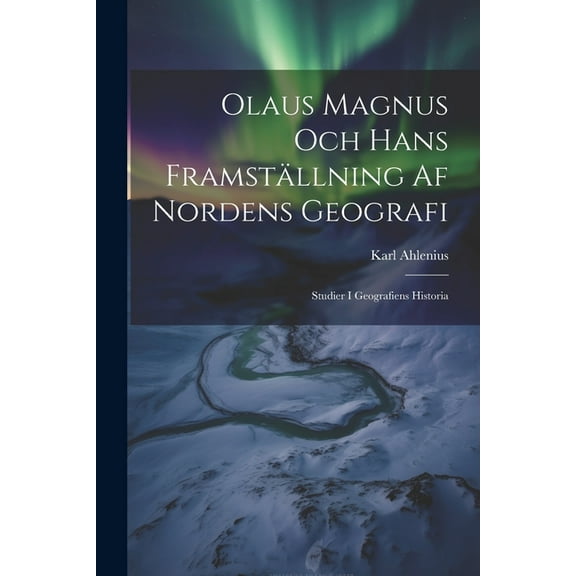 Olaus Magnus Och Hans Framställning Af Nordens Geografi; Studier I Geografiens Historia (Paperback)